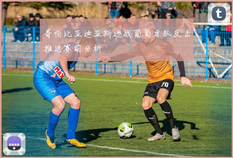 哥伦比亚迪亚斯迎战葡萄牙队反击推进赛前分析