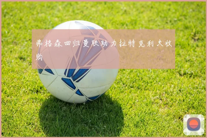 弗格森回归曼联助力拉特克利夫收购