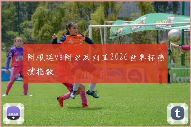 阿根廷vs阿尔及利亚2026世界杯热搜指数