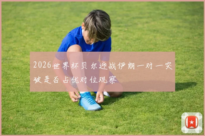 2026世界杯贝尔迎战伊朗一对一突破是否占优对位观察