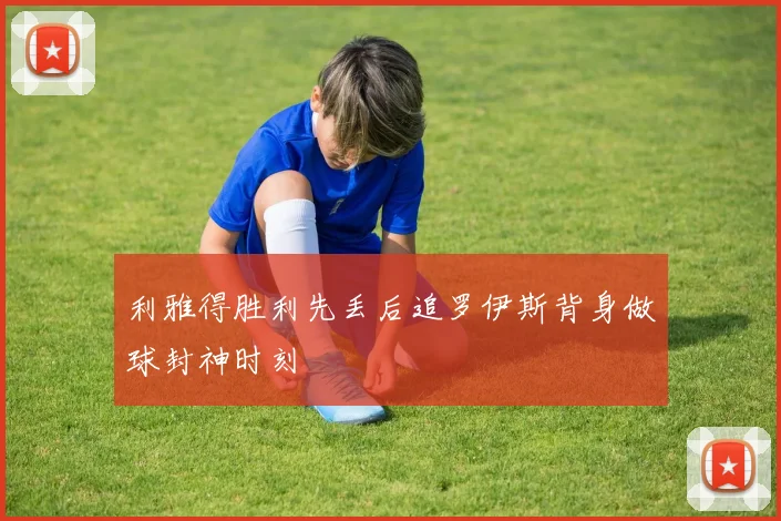 利雅得胜利先丢后追罗伊斯背身做球封神时刻