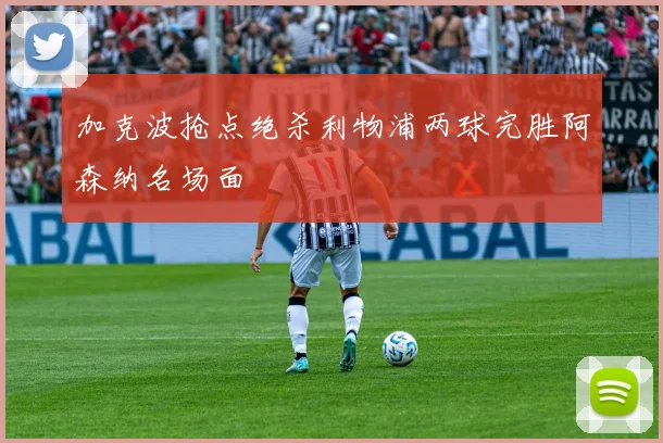 加克波抢点绝杀利物浦两球完胜阿森纳名场面