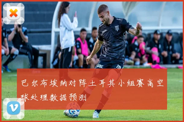 巴尔布埃纳对阵土耳其小组赛高空球处理数据预测