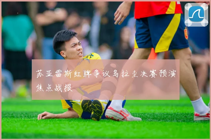 苏亚雷斯红牌争议乌拉圭决赛预演焦点战报