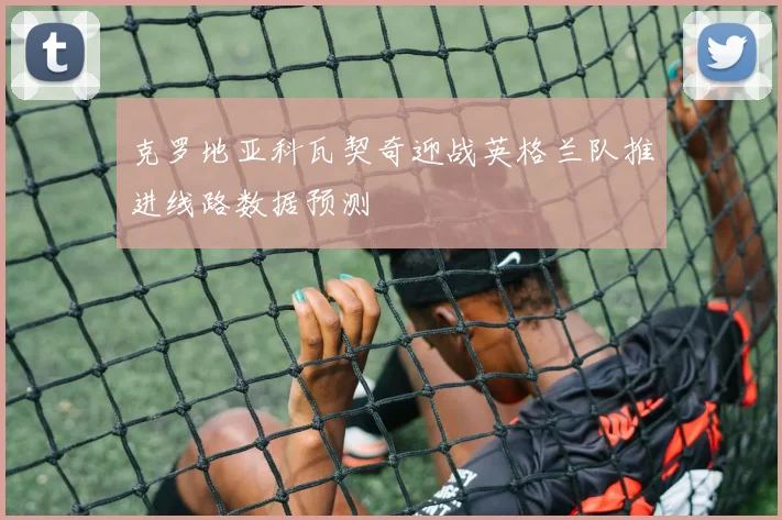 克罗地亚科瓦契奇迎战英格兰队推进线路数据预测