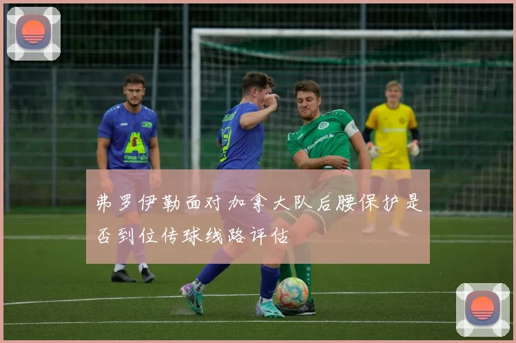 弗罗伊勒面对加拿大队后腰保护是否到位传球线路评估