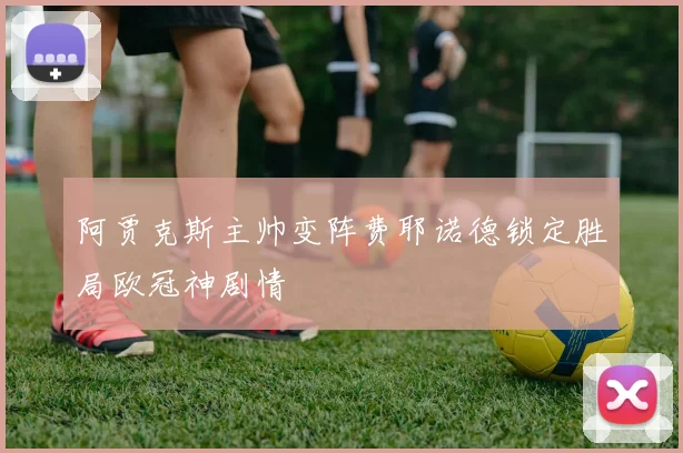阿贾克斯主帅变阵费耶诺德锁定胜局欧冠神剧情