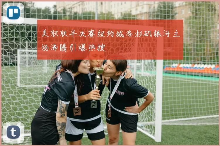美职联半决赛纽约城洛杉矶银河主场沸腾引爆热搜