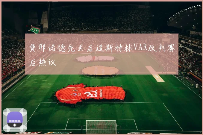 费耶诺德先丢后追斯特林VAR改判赛后热议