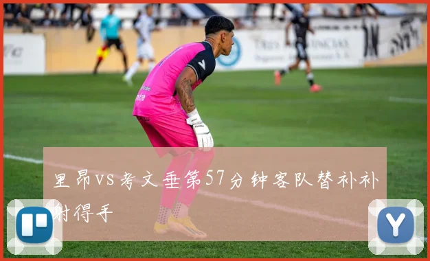 里昂vs考文垂第57分钟客队替补补射得手