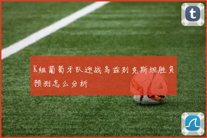 K组葡萄牙队迎战乌兹别克斯坦胜负预测怎么分析