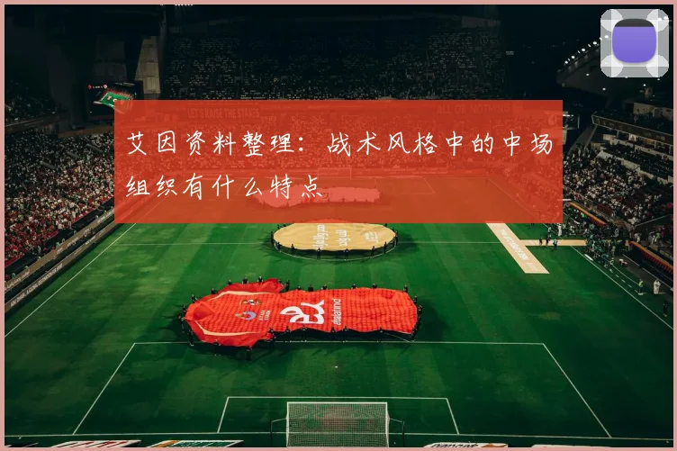 艾因资料整理：战术风格中的中场组织有什么特点