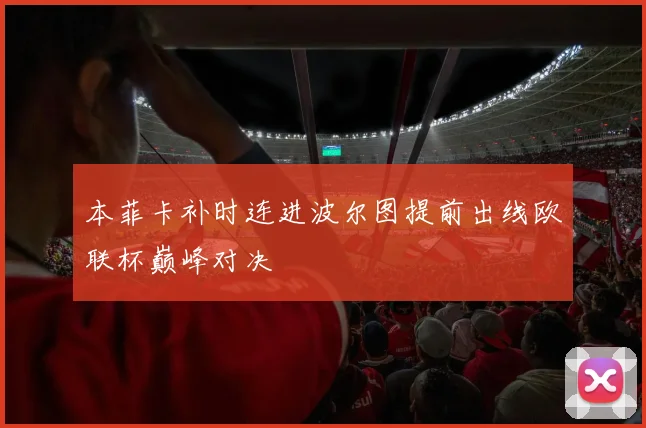 本菲卡补时连进波尔图提前出线欧联杯巅峰对决
