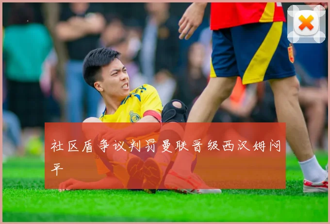 社区盾争议判罚曼联晋级西汉姆闷平
