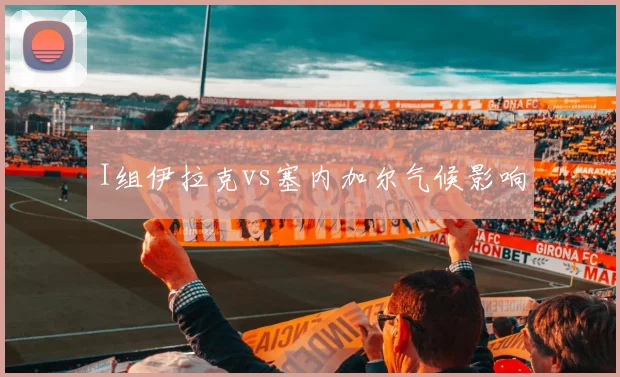 I组伊拉克vs塞内加尔气候影响