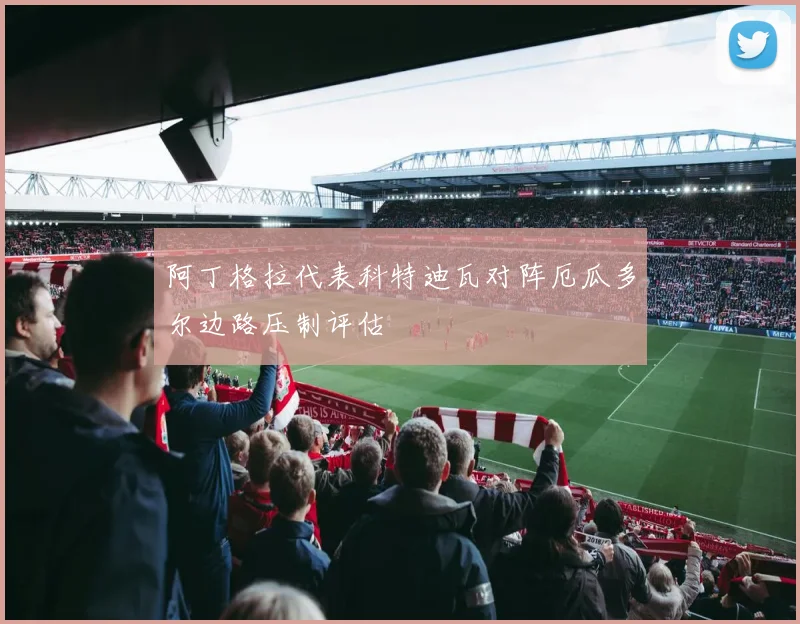 阿丁格拉代表科特迪瓦对阵厄瓜多尔边路压制评估