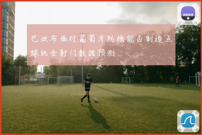 巴坎布面对葡萄牙防线能否制造点球机会射门数据预测