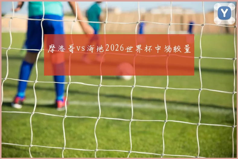 摩洛哥vs海地2026世界杯中场较量