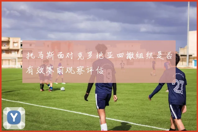 托马斯面对克罗地亚回撤组织是否有效赛前观察评估