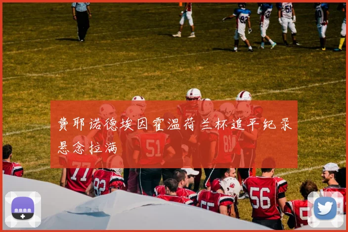 费耶诺德埃因霍温荷兰杯追平纪录悬念拉满